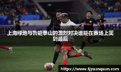上海绿地与鲁能泰山的激烈对决谁能在赛场上笑到最后